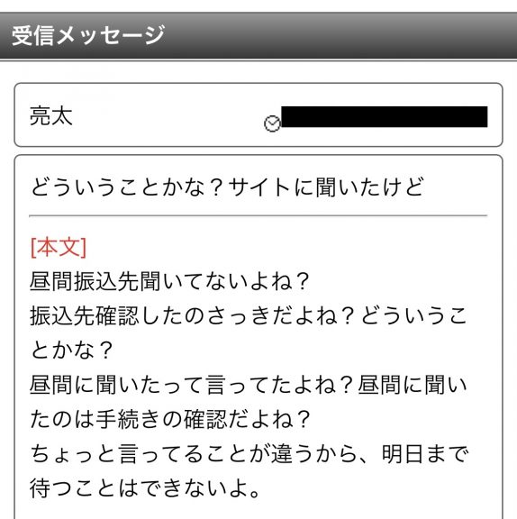 どういうことかな？サイトに聞いたけど昼間振込先聞いてないよね？振込先確認したのさっきだよね？どういうことかな？昼間に聞いたって言ってたよね？昼間に聞いたのは手続きの確認だよね？ちょっと言ってることが違うから、明日まで待つことはできないよ。