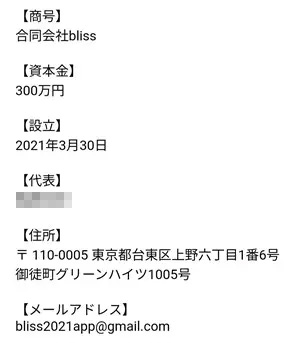 商号：合同会社bliss資本金：300万設立：2021年3月30日住所：〒110-0005 東京都台東区上野六丁目1番6号御徒町グリーンハイツ1005号メールアドレス：bliss2021app@gmail.com