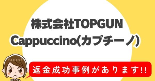 株式会社TOPGUN、Cappuccino(カプチーノ)、返金成功事例があります!!