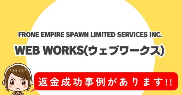 FRONE EMPIRE SPAWN LIMITED SERVICES INC.、WEB WORKS(ウェブワークス)、返金成功事例があります!!