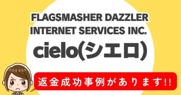 FLAGSMASHER DAZZLER INTERNET SERVICES INC.、cielo(シエロ)、返金成功事例があります。