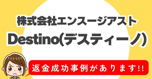 株式会社エンスージアスト、Destino(デスティーノ)、返金成功事例があります！