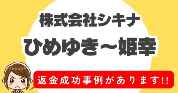 株式会社シキナ、ひめゆき 姫幸、返金成功事例があります!!