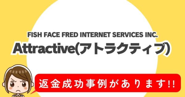 FISH FACE FRED INTERNET SERVICES INC.、Attractive(アトラクティブ )、返金成功事例があります!!