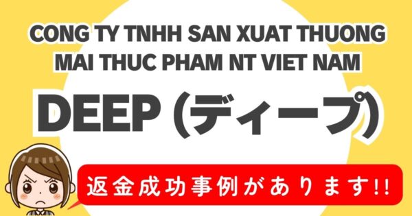 CONG TY TNHH SAN XUAT THUONG MAI THUC PHAM NT VIET NAM、DEEP (ディープ)、返金成功事例があります！