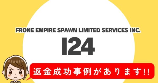 FRONE EMPIRE SPAWN LIMITED SERVICES INC.、l24、返金成功事例があります