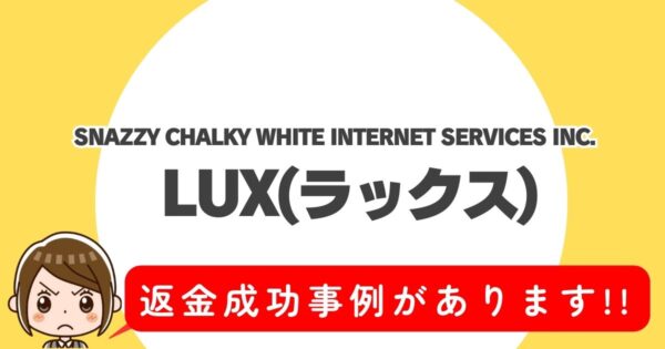 SNAZZY CHALKY WHITE INTERNETSERVICES INC.、LUX(ラックス)、返金成功事例があります!!