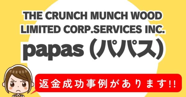 THE CRUNCH MUNCH WOOD LIMITED CORP.SERVICES INC.、papas(パパス)、返金成功事例があります！