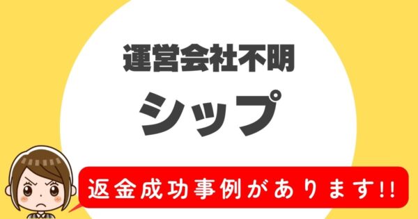 運営会社不明、シップ、返金成功事例があります！