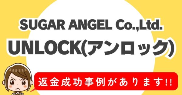 SUGAR ANGEL Co.,Ltd.、UNLOCK(アンロック) 、返金成功事例があります!!