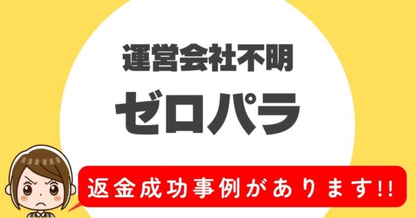 運営会社不明、ゼロパラ、返金成功事例があります！