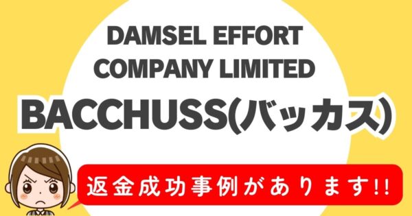 DAMSEL EFFORT COMPANY LIMITED、BACCHUSS(バッカス)、返金成功事例があります！