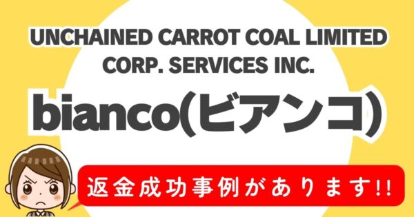 UNCHAINED CARROT COAL LIMITED CORP. SERVICES INC.、bianco(ビアンコ)、返金成功事例があります！