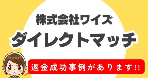 株式会社ワイズ、ダイレクトマッチ、返金成功事例があります！