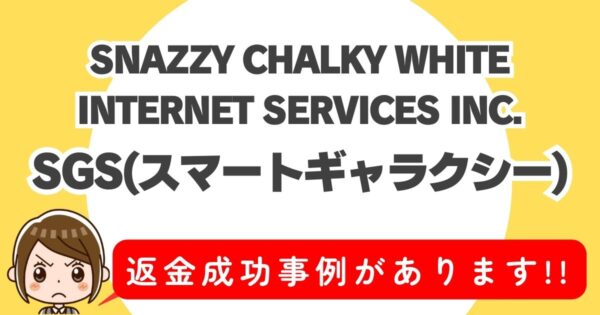 SNAZZY CHALKY WHITE INTERNET SERVICES INC.、SGS(スマートギャラクシー)、返金成功事例があります！