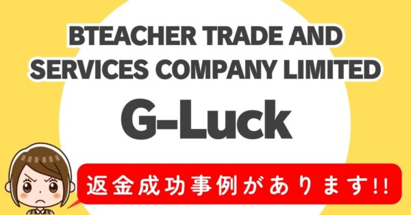 BTEACHER TRADE AND SERVICES COMPANY LIMITED、G-Luck、返金成功事例があります！