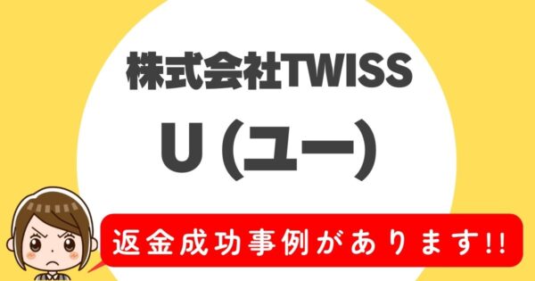 株式会社TWISS、U(ユー)、返金成功事例があります！